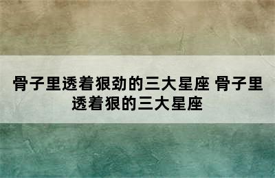 骨子里透着狠劲的三大星座 骨子里透着狠的三大星座